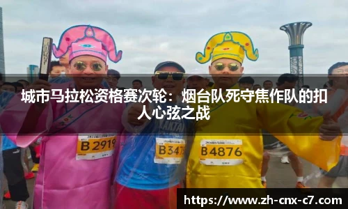 城市马拉松资格赛次轮:烟台队死守焦作队的扣人心弦之战