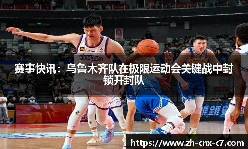 赛事快讯:乌鲁木齐队在极限运动会关键战中封锁开封队